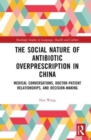 The Social Nature of Antibiotic Overprescription in China : Medical Conversations, Doctor–Patient Relationships, and Decision-Making - Book