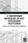 A Contemporary Archaeology of Post-Displacement Resettlement : Delhi’s 1947 Partition Refugee Homescapes - Book