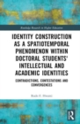 Identity Construction as a Spatiotemporal Phenomenon within Doctoral Students' Intellectual and Academic Identities : Contradictions, Contestations and Convergences - Book
