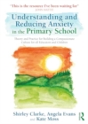 Understanding and Reducing Anxiety in the Primary School : Theory and Practice for Building a Compassionate Culture for all Educators and Children - Book