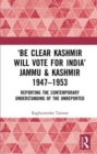 ‘Be Clear Kashmir will Vote for India’ Jammu & Kashmir 1947-1953 : Reporting the Contemporary Understanding of the Unreported - Book