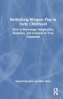 Rethinking Weapon Play in Early Childhood : How to Encourage Imagination, Kindness, and Consent in Your Classroom - Book