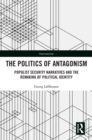 The Politics of Antagonism : Populist Security Narratives and the Remaking of Political Identity - eBook