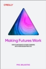 Making Futures Work : How to Integrate Futures Thinking Into Your Design Practice - Book