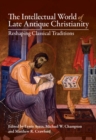 Intellectual World of Late Antique Christianity : Reshaping Classical Traditions - eBook