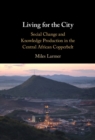 Living for the City : Social Change and Knowledge Production in the Central African Copperbelt - eBook