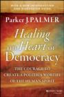 Healing the Heart of Democracy : The Courage to Create a Politics Worthy of the Human Spirit - eBook