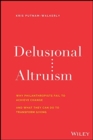 Delusional Altruism : Why Philanthropists Fail To Achieve Change and What They Can Do To Transform Giving - Book
