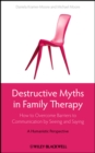 Destructive Myths in Family Therapy : How to Overcome Barriers to Communication by Seeing and Saying -- A Humanistic Perspective - eBook