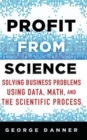 Profit from Science : Solving Business Problems using Data, Math, and the Scientific Process - Book