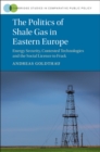 Politics of Shale Gas in Eastern Europe : Energy Security, Contested Technologies and the Social Licence to Frack - eBook