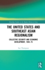 The United States and Southeast Asian Regionalism : Collective Security and Economic Development, 1945-75 - eBook