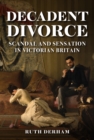 Decadent Divorce : Scandal and Sensation in Victorian Britain - Book