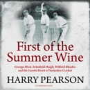 First of the Summer Wine : George Hirst, Schofield Haigh, Wilfred Rhodes and the Gentle Heart of Yorkshire Cricket - eAudiobook