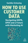 How to Use Customer Data : Navigating GDPR, DPDI and a Future with Marketing AI - Book