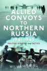 Allied Convoys to Northern Russia, 1941–1945 : Politics, Strategy and Tactics - Book