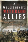 Wellington's Waterloo Allies : How Soldiers from Brunswick, Hanover, Nassau and the Netherlands Contributed to the Victory of 1815 - eBook