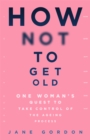 How Not To Get Old : One Woman's Quest to Take Control of the Ageing Process - Book