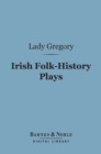 Irish Folk-History Plays (Barnes & Noble Digital Library) : First Series, The Tragedies - eBook