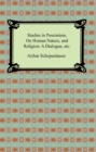Studies in Pessimism, On Human Nature, and Religion: a Dialogue, etc. - eBook