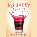 Alphabet Juice : The Energies, Gists, and Spirits of Letters, Words, and Combinations Thereof; Their Roots, Bones, Innards, Piths, Pips, and Secret Parts, Tinctures, Tonics, and Essences; With Example - eAudiobook