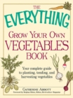 The Everything Grow Your Own Vegetables Book : Your Complete Guide to planting, tending, and harvesting vegetables - eBook
