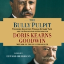 The Bully Pulpit : Theodore Roosevelt, William Howard Taft, and the Golden Age of Journalism - eAudiobook