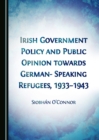 None Irish Government Policy and Public Opinion towards German-Speaking Refugees, 1933-1943 - eBook