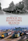 Ipswich to Felixstowe Branch Through Time - eBook