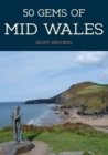 50 Gems of Mid Wales : The History & Heritage of the Most Iconic Places - Book