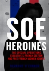 SOE Heroines : The Special Operations Executive's French Section and Free French Women Agents - eBook