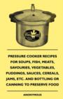 Pressure Cooker Recipes for Soups, Fish, Meats, Savouries, Vegetables, Puddings, Sauces, Cereals, Jams, Etc. and Bottling or Canning to Preserve Food - eBook