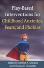 Play-Based Interventions for Childhood Anxieties, Fears, and Phobias - Book