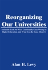 Reorganizing Our Universities : An Inside Look at What Continually Goes Wrong in Higher Education and What Can Be Done About It - eBook