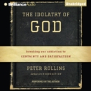 The Idolatry of God : Breaking Our Addiction to Certainty and Satisfaction - eAudiobook