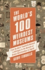The World's 100 Weirdest Museums : From the Moist Towelette Museum in Michigan to the Museum of Broken Relationships in Zagreb - eBook