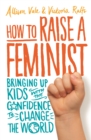 How to Raise a Feminist : Bringing up kids with the confidence to change the world - Book