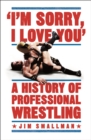 I'm Sorry, I Love You: A History of Professional Wrestling : A must-read' - Mick Foley - eBook