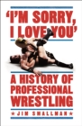I'm Sorry, I Love You: A History of Professional Wrestling : A must-read' - Mick Foley - Book