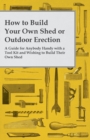 How to Build Your Own Shed or Outdoor Erection - A Guide for Anybody Handy with a Tool Kit and Wishing to Build Their Own Shed - eBook