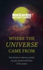Where the Universe Came From : How Einstein's relativity unlocks the past, present and future of the cosmos - eBook
