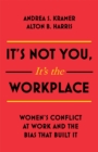 It's Not You, It's the Workplace : Women's Conflict at Work and the Bias that Built it - Book