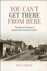 You Can't Get There From Here : The Past as Present in Small-Town Ontario Fiction - eBook