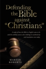 Defending the Bible Against "Christians" : A Study of How the Bible in English Came to Be and the Unlikely Sources Who Challenge Its Authenticity and Translation Even Today. - eBook