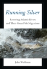 Running Silver : Restoring Atlantic Rivers and Their Great Fish Migrations - eBook