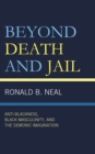 Beyond Death and Jail : Anti-Blackness, Black Masculinity, and the Demonic Imagination - eBook