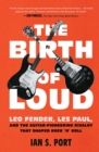 The Birth of Loud : Leo Fender, Les Paul, and the Guitar-Pioneering Rivalry That Shaped Rock 'n' Roll - eBook