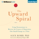 The Upward Spiral : Using Neuroscience to Reverse the Course of Depression, One Small Change at a Time - eAudiobook