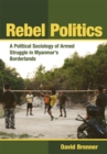 Rebel Politics : A Political Sociology of Armed Struggle in Myanmar's Borderlands - eBook