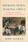 Seeking News, Making China : Information, Technology, and the Emergence of Mass Society - eBook